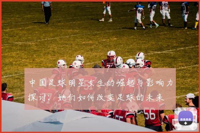 中国足球明星女生的崛起与影响力探讨：她们如何改变足球的未来
