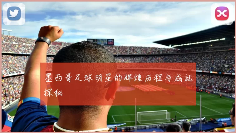 墨西哥足球明星的辉煌历程与成就探秘