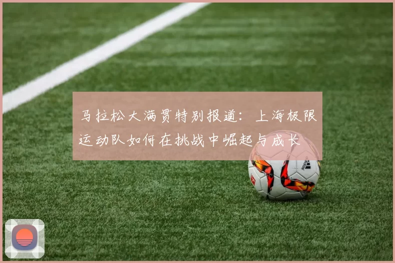 马拉松大满贯特别报道：上海极限运动队如何在挑战中崛起与成长