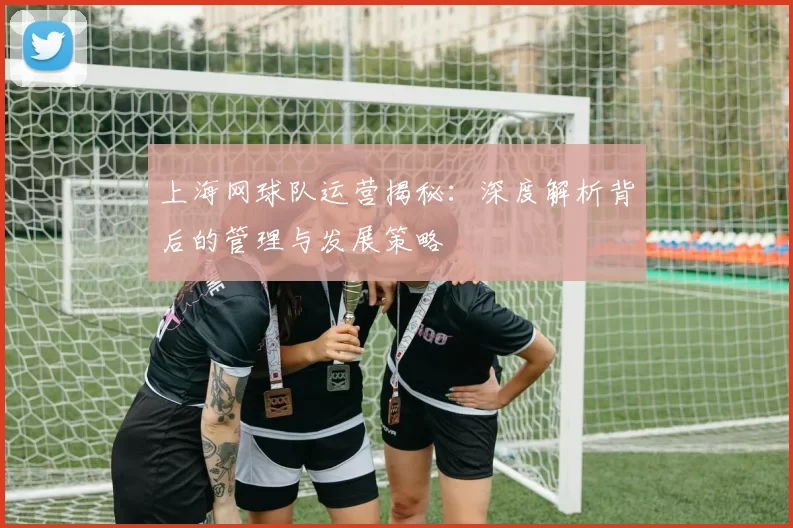 上海网球队运营揭秘：深度解析背后的管理与发展策略