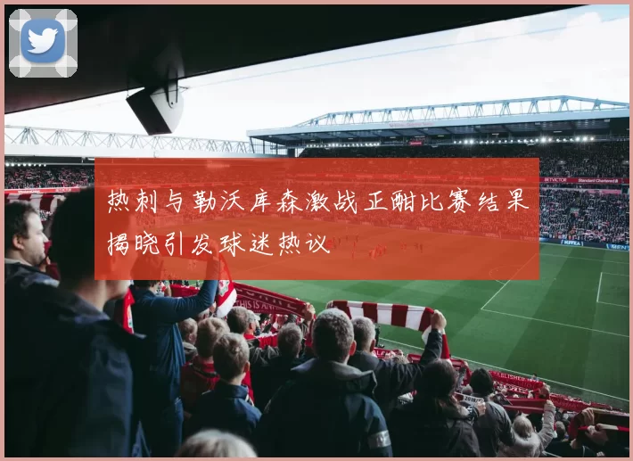 热刺与勒沃库森激战正酣比赛结果揭晓引发球迷热议