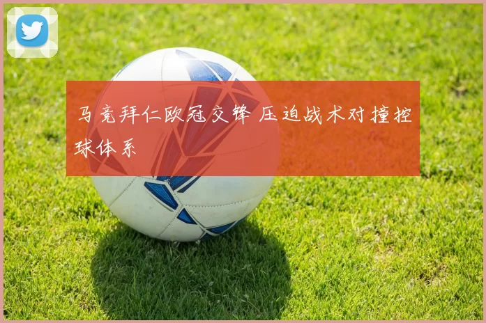 马竞拜仁欧冠交锋 压迫战术对撞控球体系