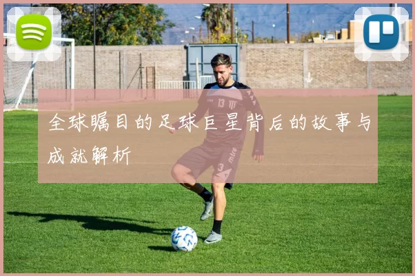 全球瞩目的足球巨星背后的故事与成就解析
