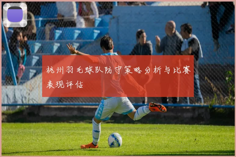 杭州羽毛球队防守策略分析与比赛表现评估