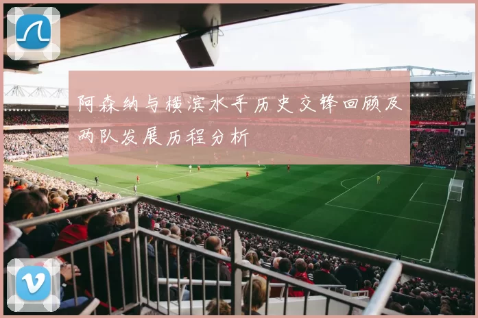 阿森纳与横滨水手历史交锋回顾及两队发展历程分析
