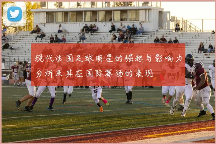 现代法国足球明星的崛起与影响力分析及其在国际赛场的表现