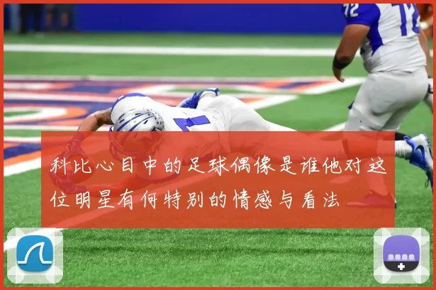 科比心目中的足球偶像是谁他对这位明星有何特别的情感与看法