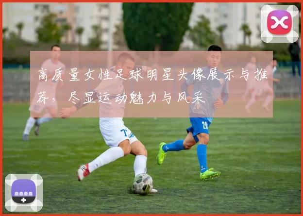 高质量女性足球明星头像展示与推荐，尽显运动魅力与风采