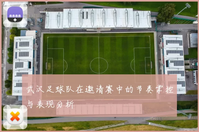 武汉足球队在邀请赛中的节奏掌控与表现分析