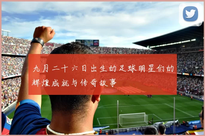 九月二十六日出生的足球明星们的辉煌成就与传奇故事