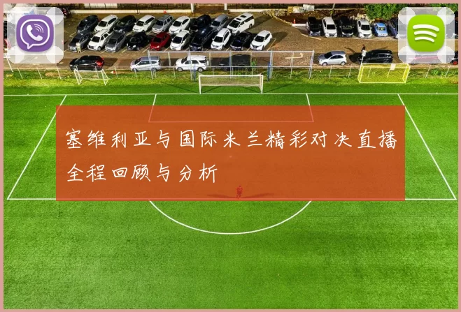 塞维利亚与国际米兰精彩对决直播全程回顾与分析