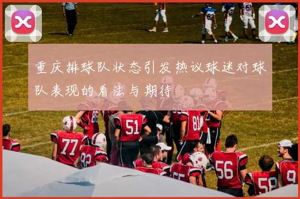 重庆排球队状态引发热议球迷对球队表现的看法与期待