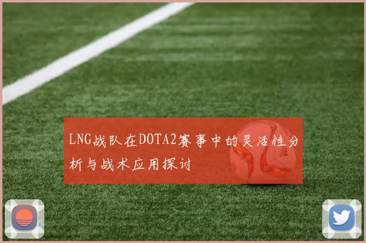 LNG战队在DOTA2赛事中的灵活性分析与战术应用探讨