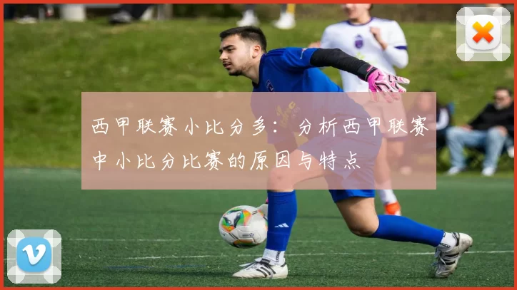 西甲联赛小比分多：分析西甲联赛中小比分比赛的原因与特点