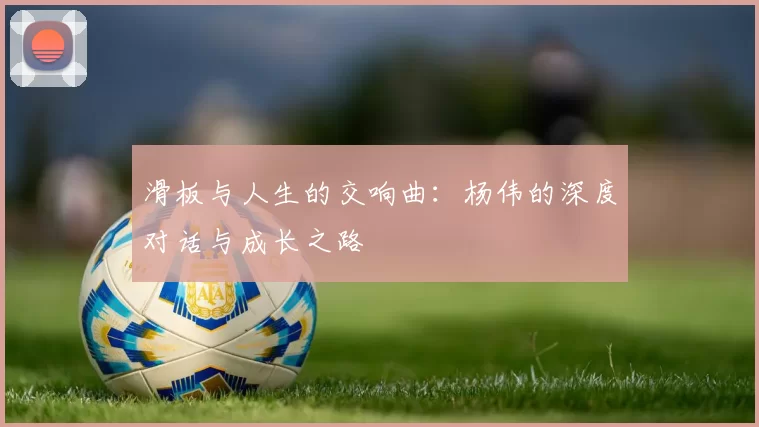 滑板与人生的交响曲：杨伟的深度对话与成长之路