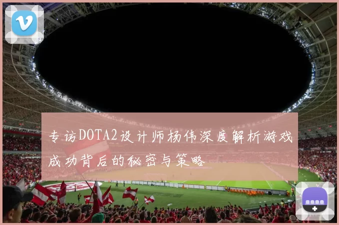 专访DOTA2设计师杨伟深度解析游戏成功背后的秘密与策略