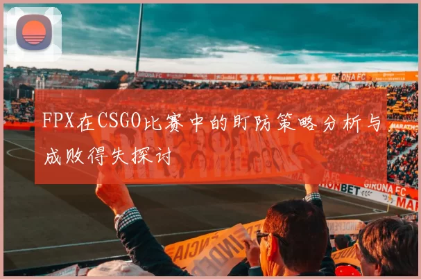 FPX在CSGO比赛中的盯防策略分析与成败得失探讨