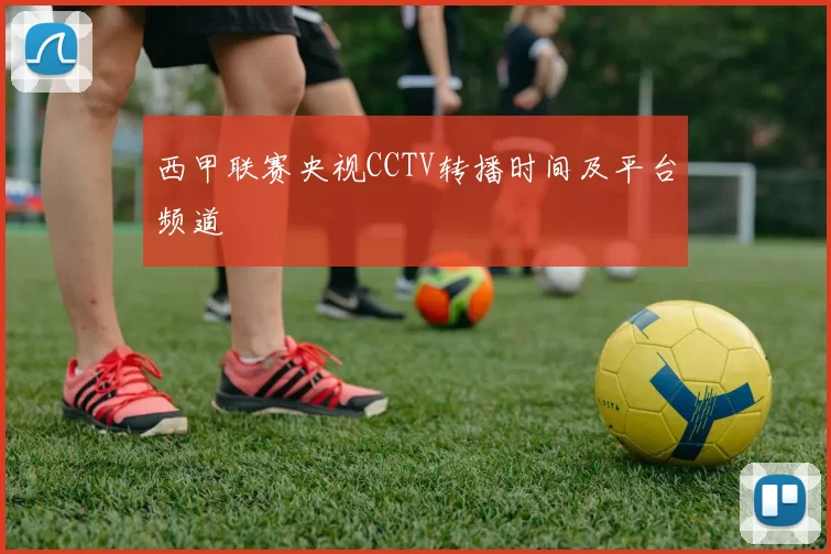 西甲联赛央视CCTV转播时间及平台频道