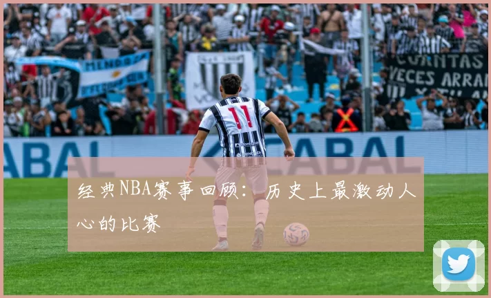 经典NBA赛事回顾：历史上最激动人心的比赛