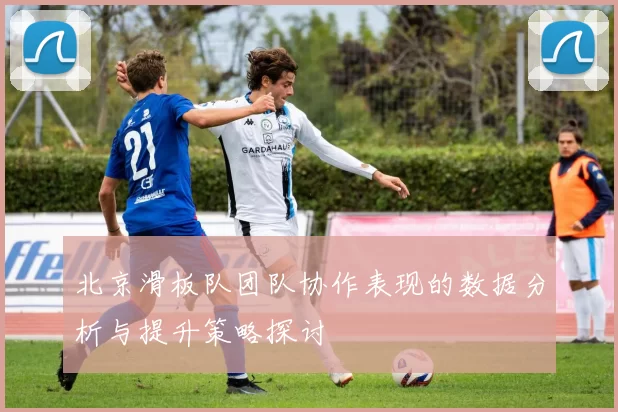 北京滑板队团队协作表现的数据分析与提升策略探讨