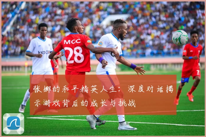 张娜的和平精英人生：深度对话揭示游戏背后的成长与挑战