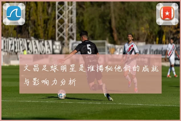 文昌足球明星是谁揭秘他们的成就与影响力分析