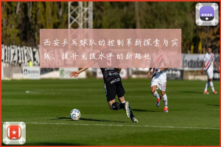 西安乒乓球队的控制革新探索与实践：提升竞技水平的新路径