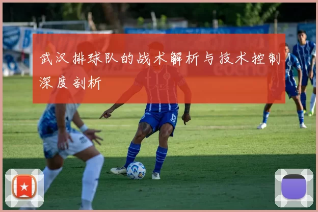 武汉排球队的战术解析与技术控制深度剖析