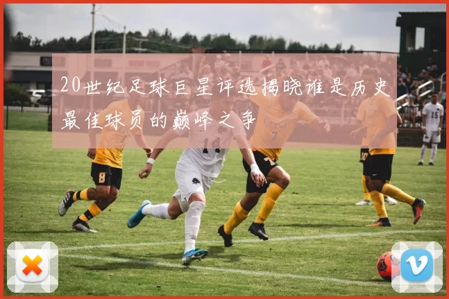20世纪足球巨星评选揭晓谁是历史最佳球员的巅峰之争