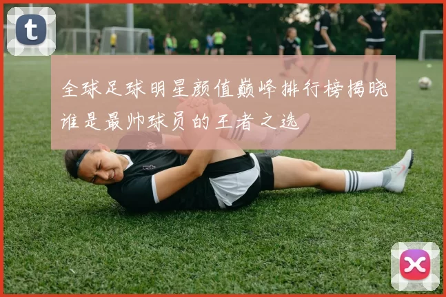 全球足球明星颜值巅峰排行榜揭晓谁是最帅球员的王者之选