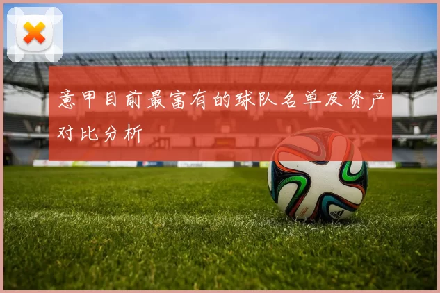 意甲目前最富有的球队名单及资产对比分析