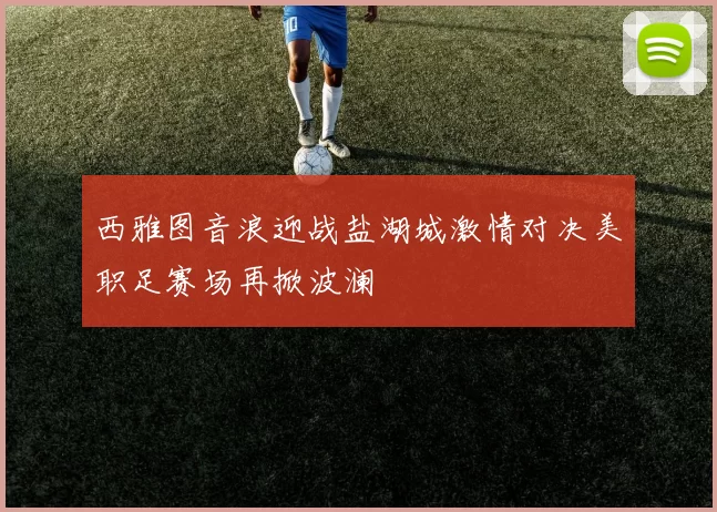 西雅图音浪迎战盐湖城激情对决美职足赛场再掀波澜
