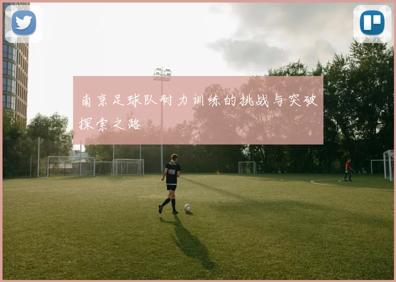 南京足球队耐力训练的挑战与突破探索之路