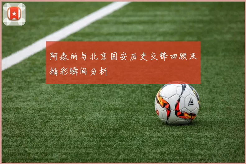 阿森纳与北京国安历史交锋回顾及精彩瞬间分析