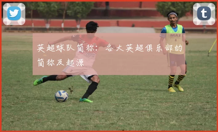 英超球队简称：各大英超俱乐部的简称及起源