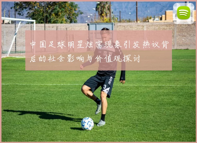 中国足球明星炫富现象引发热议背后的社会影响与价值观探讨