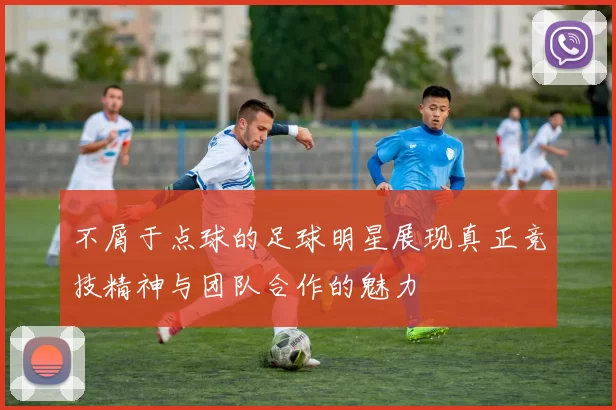 不屑于点球的足球明星展现真正竞技精神与团队合作的魅力