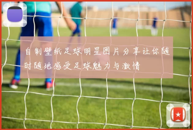 自制壁纸足球明星图片分享让你随时随地感受足球魅力与激情