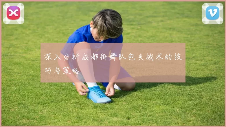 深入分析成都街舞队包夹战术的技巧与策略