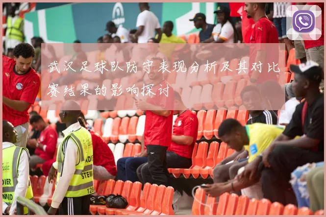 武汉足球队防守表现分析及其对比赛结果的影响探讨