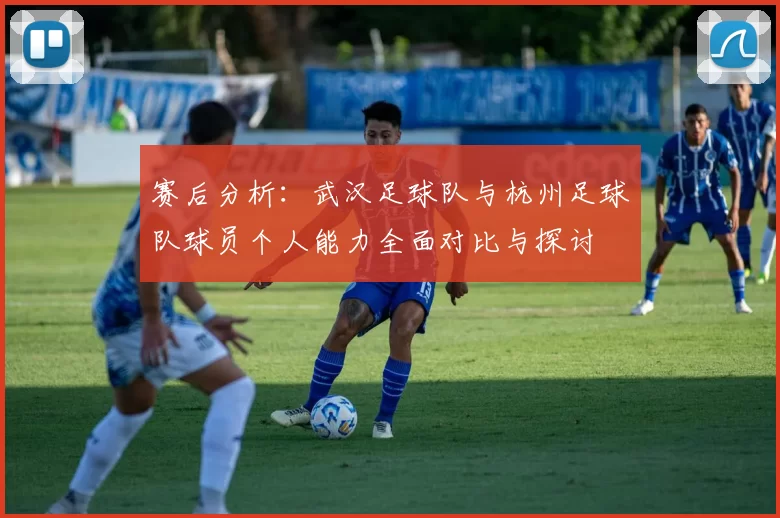 赛后分析：武汉足球队与杭州足球队球员个人能力全面对比与探讨