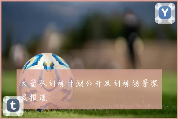 火箭队训练计划公开及训练场景深度报道