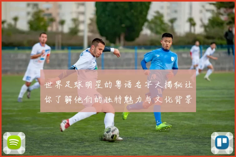 世界足球明星的粤语名字大揭秘让你了解他们的独特魅力与文化背景
