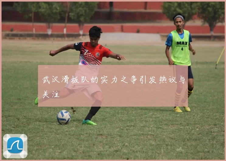 武汉滑板队的实力之争引发热议与关注