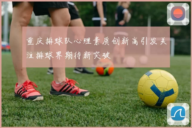 重庆排球队心理素质创新高引发关注排球界期待新突破