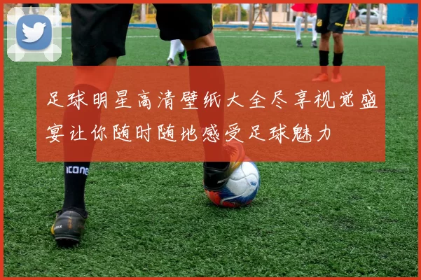 足球明星高清壁纸大全尽享视觉盛宴让你随时随地感受足球魅力