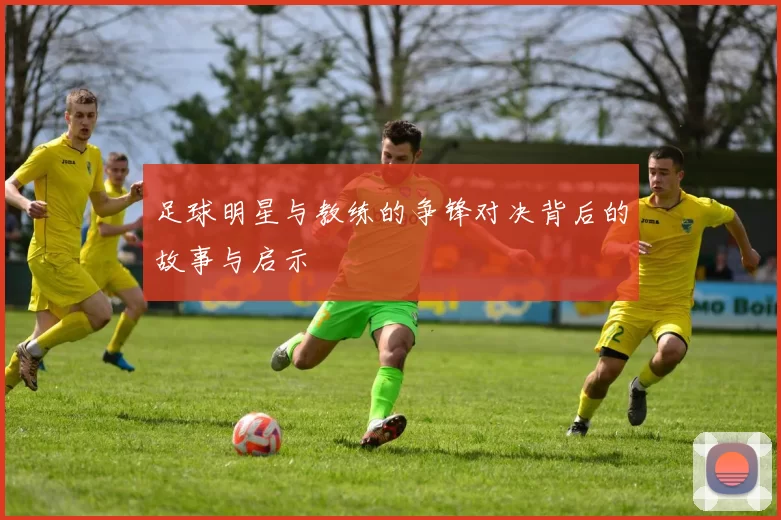 足球明星与教练的争锋对决背后的故事与启示