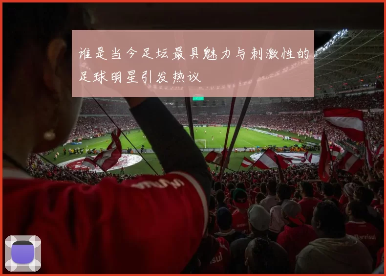 谁是当今足坛最具魅力与刺激性的足球明星引发热议