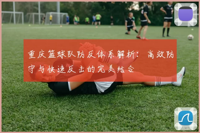 重庆篮球队防反体系解析：高效防守与快速反击的完美结合