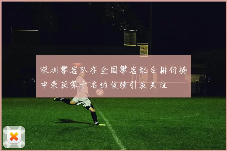 深圳攀岩队在全国攀岩配合排行榜中荣获第十名的佳绩引发关注